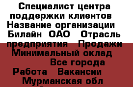 Специалист центра поддержки клиентов › Название организации ­ Билайн, ОАО › Отрасль предприятия ­ Продажи › Минимальный оклад ­ 33 000 - Все города Работа » Вакансии   . Мурманская обл.,Апатиты г.